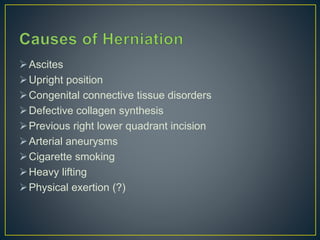 Ascites 
Upright position 
Congenital connective tissue disorders 
Defective collagen synthesis 
Previous right lower quadrant incision 
Arterial aneurysms 
Cigarette smoking 
Heavy lifting 
Physical exertion (?) 
 