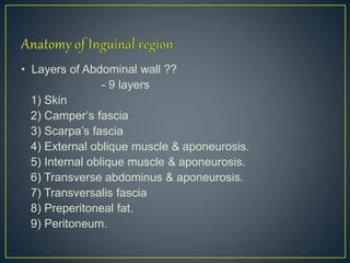 • Layers of Abdominal wall ?? 
- 9 layers 
1) Skin 
2) Camper’s fascia 
3) Scarpa’s fascia 
4) External oblique muscle & aponeurosis. 
5) Internal oblique muscle & aponeurosis. 
6) Transverse abdominus & aponeurosis. 
7) Transversalis fascia 
8) Preperitoneal fat. 
9) Peritoneum. 
 