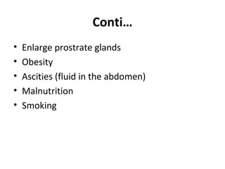 Conti…
• Enlarge prostrate glands
• Obesity
• Ascities (fluid in the abdomen)
• Malnutrition
• Smoking
 