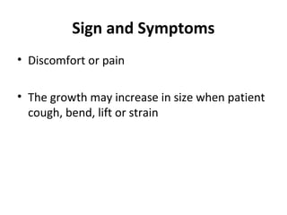 Sign and Symptoms
• Discomfort or pain
• The growth may increase in size when patient
cough, bend, lift or strain
 