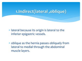  lateral because its origin is lateral to the
inferior epigastric vessels.
 oblique as the hernia passes obliquely from
lateral to medial through the abdominal
muscle layers.
1.Indirect(lateral ,oblique)
 