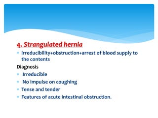 4. Strangulated hernia
 irreducibility+obstruction+arrest of blood supply to
the contents
Diagnosis
 Irreducible
 No impulse on coughing
 Tense and tender
 Features of acute intestinal obstruction.
 