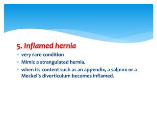 5. Inflamed hernia
 very rare condition
 Mimic a strangulated hernia.
 when its content such as an appendix, a salpinx or a
Meckel's diverticulum becomes inflamed.
 