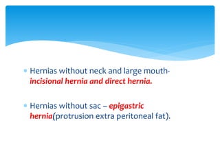  Hernias without neck and large mouth-
incisional hernia and direct hernia.
 Hernias without sac – epigastric
hernia(protrusion extra peritoneal fat).
 