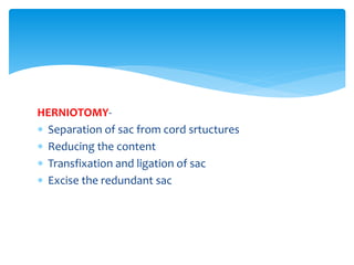 HERNIOTOMY-
 Separation of sac from cord srtuctures
 Reducing the content
 Transfixation and ligation of sac
 Excise the redundant sac
 