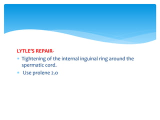 LYTLE’S REPAIR-
 Tightening of the internal inguinal ring around the
spermatic cord.
 Use prolene 2.o
 