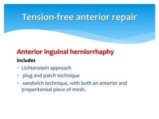 Anterior inguinal herniorrhaphy
includes
 Lichtenstein approach
 plug and patch technique
 sandwich technique, with both an anterior and
preperitoneal piece of mesh.
Tension-free anterior repair
 