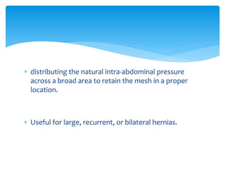  distributing the natural intra-abdominal pressure
across a broad area to retain the mesh in a proper
location.
 Useful for large, recurrent, or bilateral hernias.
 