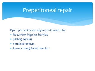 Open preperitoneal approach is useful for
 Recurrent inguinal hernias
 Sliding hernias
 Femoral hernias
 Some strangulated hernias.
Preperitoneal repair
 