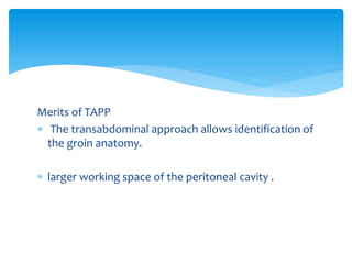 Merits of TAPP
 The transabdominal approach allows identification of
the groin anatomy.
 larger working space of the peritoneal cavity .
 