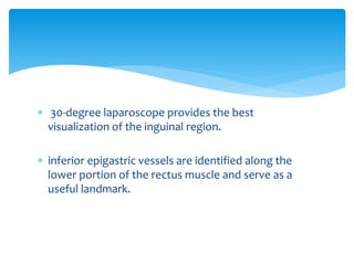  30-degree laparoscope provides the best
visualization of the inguinal region.
 inferior epigastric vessels are identified along the
lower portion of the rectus muscle and serve as a
useful landmark.
 