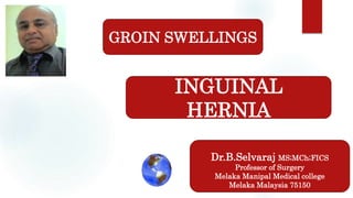 Dr.B.Selvaraj MS;MCh;FICS
Professor of Surgery
Melaka Manipal Medical college
Melaka Malaysia 75150
GROIN SWELLINGS
INGUINAL
HERNIA
 