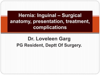 Dr. Loveleen Garg
PG Resident, Deptt Of Surgery.
Hernia: Inguinal – Surgical
anatomy, presentation, treatment,
complications
 