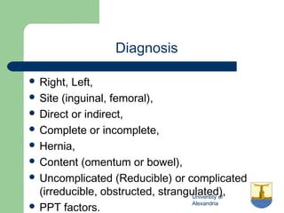 University of
Alexandria
Diagnosis
 Right, Left,
 Site (inguinal, femoral),
 Direct or indirect,
 Complete or incomplete,
 Hernia,
 Content (omentum or bowel),
 Uncomplicated (Reducible) or complicated
(irreducible, obstructed, strangulated),
 PPT factors.
 