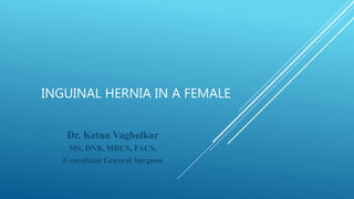 INGUINAL HERNIA IN A FEMALE
Dr. Ketan Vagholkar
MS, DNB, MRCS, FACS.
Consultant General Surgeon
 