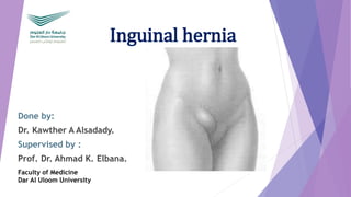 Inguinal hernia
Done by:
Dr. Kawther A Alsadady.
Supervised by :
Prof. Ahmad K. Elbana.
Faculty of Medicine
Dar Al Uloom University
 