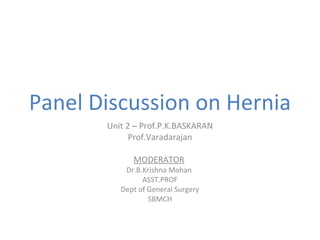 Panel Discussion on Hernia
Unit 2 – Prof.P.K.BASKARAN
Prof.Varadarajan
MODERATOR
Dr.B.Krishna Mohan
ASST.PROF
Dept of General Surgery
SBMCH
 