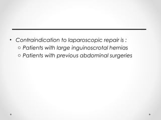 • Contraindication to laparoscopic repair is :
o Patients with large inguinoscrotal hernias
o Patients with previous abdominal surgeries

 