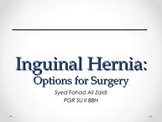 Inguinal Hernia:
Options for Surgery
Syed Fahad Ali Zaidi
PGR SU II BBH

 