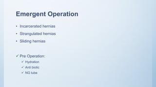 Emergent Operation
• Incarcerated hernias
• Strangulated hernias
• Sliding hernias
 Pre Operation:
 Hydration
 Anti biotic
 NG tube
 