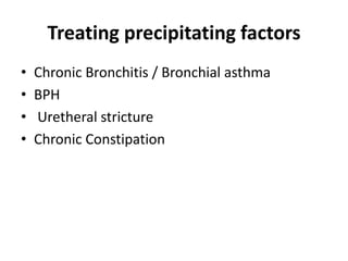 Treating precipitating factors
• Chronic Bronchitis / Bronchial asthma
• BPH
• Uretheral stricture
• Chronic Constipation
 