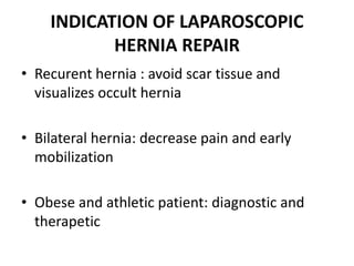 INDICATION OF LAPAROSCOPIC
HERNIA REPAIR
• Recurent hernia : avoid scar tissue and
visualizes occult hernia
• Bilateral he...