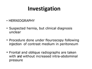 Investigation
• HERNIOGRAPHY
• Suspected hernia, but clinical diagnosis
unclear
• Procedure done under flouroscopy followi...