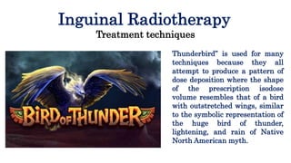 Inguinal Radiotherapy
Treatment techniques
Thunderbird” is used for many
techniques because they all
attempt to produce a ...
