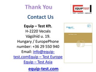 equip-test.com
Equip – Test Kft.
H-2220 Vecsés
Vágóhíd u. 19.
Hungary / EuropePhone
number: +36 29 550 940
Email: info@equip-
test.comEquip – Test Europe
Equip – Test Asia
Contact Us