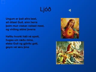 Ljóð  Ungum er það allra best, að óttast Guð, sinn herra þeim mun viskan veitast mest, og virðing aldrei þverra Hafðu hvorki háð né spott, hugsa um ræðu mína, elska Guð og gjörðu gott, geym vel æru þína  