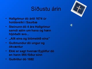 Síðustu árin Hallgrímur dó árið 1674 úr holdsveiki í Saurbæ Steinunn dó 4 ára Hallgrímur samdi sálm um hana og hann hljóðaði svo...  ,,Allt eins og blómstrið eina’’ Guðmundur dó ungur og ókvæntur  Ekki er sagt hvenær Eyjólfur dó en hann lifði föður sinn Guðríður dó 1682 