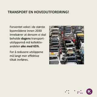 TRANSPORT EN HOVEDUTFORDRING!


Forventet vekst i de største
byområdene innen 2030
innebærer at dersom vi skal
beholde dagens transport-
utslippsnivå må kollektiv-
andelen øke med 65%.
For å redusere utslippene
må langt mer effektive
tiltak innføres.
 