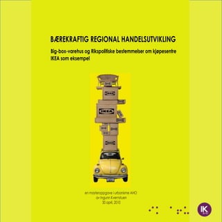 BÆREKRAFTIG REGIONAL HANDELSUTVIKLING
Big-box-varehus og Rikspolitiske bestemmelser om kjøpesentre
IKEA som eksempel




                en masteroppgave i urbanisme AHO
                       av Ingunn Kvernstuen
                            30 april, 2010
 