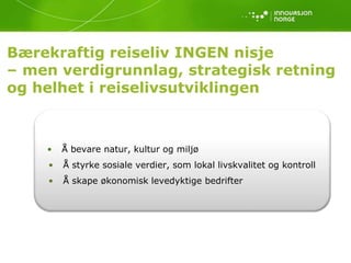 Bærekraftig reiseliv INGEN nisje
– men verdigrunnlag, strategisk retning
og helhet i reiselivsutviklingen



    •   Å bevare natur, kultur og miljø
    •   Å styrke sosiale verdier, som lokal livskvalitet og kontroll
    •   Å skape økonomisk levedyktige bedrifter
 