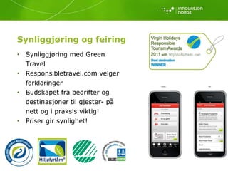 Synliggjøring og feiring
• Synliggjøring med Green
  Travel
• Responsibletravel.com velger
  forklaringer
• Budskapet fra bedrifter og
  destinasjoner til gjester- på
  nett og i praksis viktig!
• Priser gir synlighet!
 