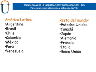 TECNOLOGIAS DE LA INFORMACION Y COMUNICACIÓN  - TICs Países que están adoptando y aplicando las TICs <ul><li>América Latin...