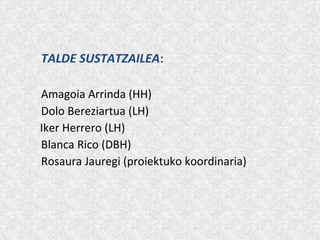 TALDE SUSTATZAILEA:
Amagoia Arrinda (HH)
Dolo Bereziartua (LH)
Iker Herrero (LH)
Blanca Rico (DBH)
Rosaura Jauregi (proiektuko koordinaria)
 