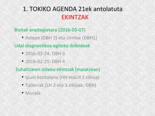 1. TOKIKO AGENDA 21ek antolatuta
EKINTZAK
Bisitak araztegietara (2016-03-07)
●
Astepe (DBH 2) eta Urritxe (DBH1)
Udal diagnostikoa egiteko ibilbideak
●
2016-02-24: DBH 3
●
2016-02-25: DBH 4
Zuhaitzaren asteko ekintzak (maiatzean)
●
Ipuin kontalaria (HH etaLH 1.zikloa)
●
Tailerrak (LH 2 eta 3.zikloak; DBH)
●
Murala
 