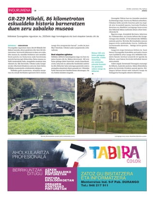 2019ko urtarrilaren 25a, barikua
18 anboto18
Bidean 100 urte
baino gehiagoko
baserriak, ermita
historikoak
eta askotariko
paisaiak ikusteko
eta gozatzeko
aukera izango du
ibiltariak
GR-229 Mikeldi, 86 kilometrotan
eskualdeko historia barneratzen
duen zeru zabaleko museoa
Ibilbideak Durangaldea inguratzen du, 2005etik dago homologatuta eta bost etapatan banatu ohi da
EGITARAUA • JOSEBA DERTEANO
Durangaldea inguratzen duen GR-229 Mikeldi ibil-
bideak hamaika altxor gordetzen ditu bere 86 kilo-
metroetan. Sarrerarik kobratzen ez duen zeru zaba-
leko museoa da, mendiko bizikletan zein mendiko
botak jantzita eta bizkarrean ondo hornitutako
motxila hartuta egin beharrekoa. Baina museoa za-
balik mantenduko bada, etengabeko mantenu lana
eskatzen du. Ildo horretatik, Urkiola Landa Garape-
nerako Alkarteak lehiaketara atera du, beste behin,
ibilbidea mantentzeko urtebeterako esleipena.
“Ibilbidea garbi mantentzea, seinaleak margo-
tzea eta seinale bertikalen egoeraren berri ematea
izango dira zereginetako batzuk”, azaldu du Juan
Mari Totorikak, Urkiola Landa Garapenerako ardu-
radunak.
Bost etapatan egitekoa
Ibilbidea 2005etik homologatuta dago eta bost eta-
patan banatu ohi da. Bidean dorretxeak, 100 urte
baino gehiago duten baserriak, ermita historikoak,
errota zaharrak eta askotariko burdinolak aurkitu-
ko ditu ibiltariak; baita naturagaz gozatzeko aukera
paregabea eskaintzen duten paisaiak ere: Urkiolako
Parke Naturala bere biodibertsitate aberatsagaz, Oiz
eta Anboto mendien magalak…
Durangoko Tabiran hasi eta Atxondon amaitzen
da lehenengo etapa, Izurtza eta Mañaria zeharkatu,
Urkiolara heldu aurretik Atxartera jaitsi eta Axpe-
tik zein Arrazolatik igarota. Izurtzako Etxaburu
dorretxea eta Abadiñon Larringango haize-errota
dira ibiltariak bidean aurkituko dituen altxor histo-
rikoetako bi.
Bigarren etapa, Atxondotik Berrizera, laburrena
da, 8 kilometrokoa, eta Garaira heltzen den hiruga-
rrenagaz lotu daiteke, 25 bat kilometroko ibilbidea
osatzeko guztira. Berrizko Berriozabaleta auzoan
dagoen estilo neoklasikoko iturria, Zaldibarko
Garitaonandia dorretxea… Badago zertaz gozatu
ibilbidean.
Laugarren etapa Zornotzara heltzen da. Sasoi
batean Durangaldea kostaldeko portuekin lotzen
zuen harbidetik zehar izango dira ibilbideko kilo-
metro batzuk. Iurretan Laixiartik ere igaroko da
ibiltaria, sasoi batean Iurretako kofradiak batzen
ziren zelaitik.
Azken etapak Zornotzatik Durangora eramango
du ibiltaria, hasierako puntura, bidean Belatxikieta
gaina eta Iurretako Orozketa auzoak igarota. Hel-
mugara heltzen denak ondo irabazita izango du
freskagarria Durangoko edozein tabernatan.
Larringango haize-errota, Abadiñoko Mendiola auzoan.Berrizko Berriozabaleta auzoan estilo neoklasikoko iturria.
 