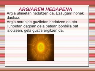 ARGIAREN HEDAPENA Argia uhinetan hedatzen da. Ezaugarri honek daukaz: Argia norabide guztietan hedatzen da eta ilunpetan dagoan gela batean bonbilla bat iziotzean, gela guztia argitzen da.  