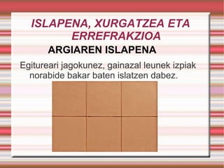 ISLAPENA, XURGATZEA ETA  ERREFRAKZIOA ARGIAREN ISLAPENA   Egitureari jagokunez, gainazal leunek izpiak norabide bakar baten islatzen dabez. 