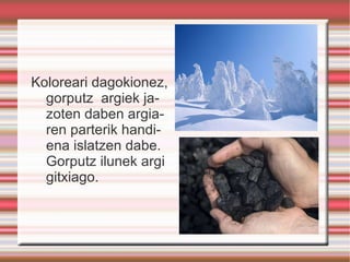 Koloreari dagokionez, gorputz  argiek jazoten daben argiaren parterik handiena islatzen dabe. Gorputz ilunek argi gitxiago. 