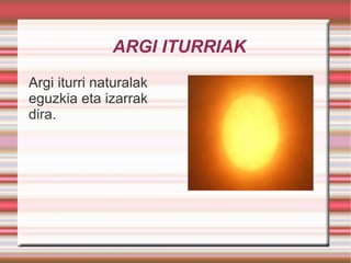 ARGI ITURRIAK Argi iturri naturalak eguzkia eta izarrak dira. 