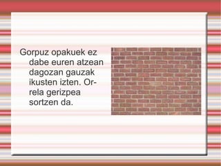 Gorpuz opakuek ez dabe euren atzean dagozan gauzak ikusten izten. Orrela gerizpea sortzen da. 