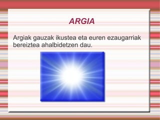 ARGIA Argiak gauzak ikustea eta euren ezaugarriak bereiztea ahalbidetzen dau.  