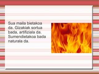 Sua maila bietakoa da. Gizakiak sortua bada, artifiziala da. Sumendietakoa bada naturala da. 