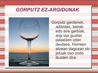 GORPUTZ EZ-ARGIDUNAK Gorputz gardenek, adibidez, beirak edo aire garbiak, argi izpi guztiei pasatzen izten deutsee. Horreen atzean dagozan objetuak oso ondo ikusten dira.  