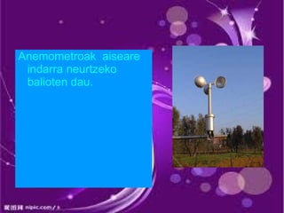Anemometroak aiseare
 indarra neurtzeko
 balioten dau.
 
