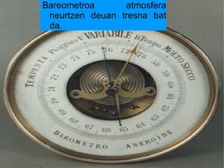 Bareometroa      atmosfera
 neurtzen deuan tresna bat
 da.
 