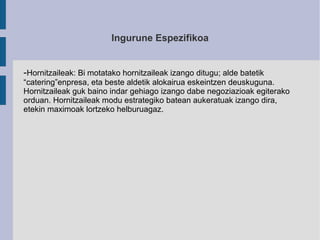 Ingurune Espezifikoa
-Hornitzaileak: Bi motatako hornitzaileak izango ditugu; alde batetik
“catering”enpresa, eta beste al...